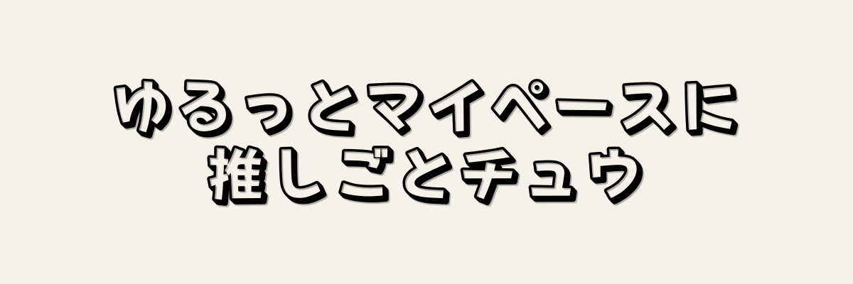 ゆるっとマイペースに推しごとチュウ